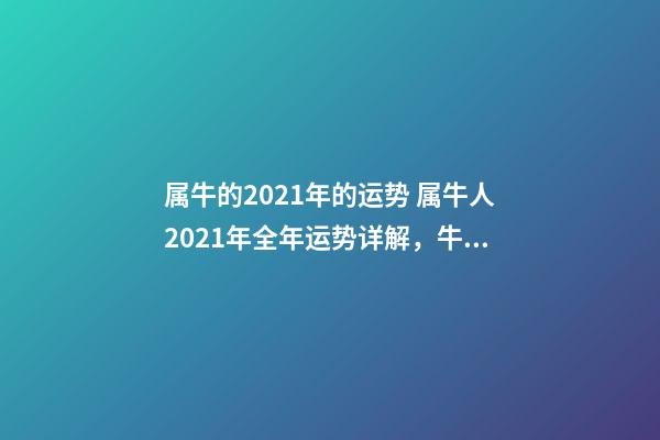 属牛的2021年的运势 属牛人2021年全年运势详解，牛年十二生肖运势2021运势详解-第1张-观点-玄机派